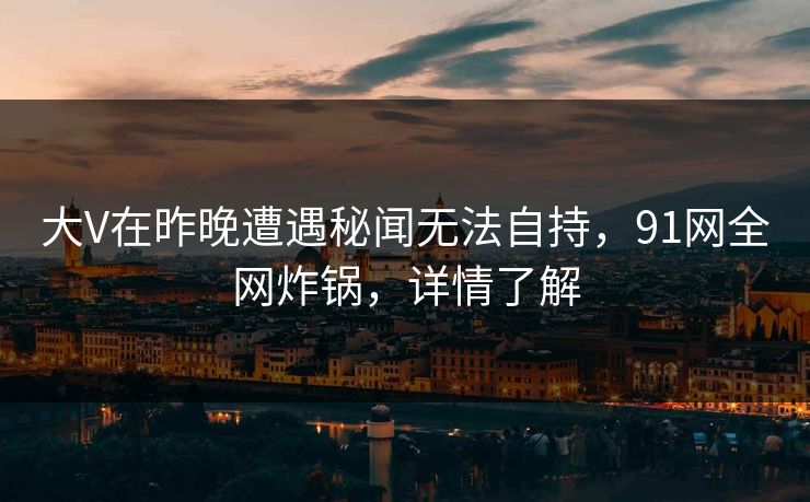 大V在昨晚遭遇秘闻无法自持,91网全网炸锅,详情了解