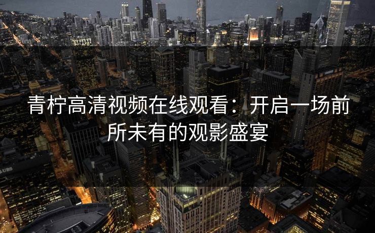 青柠高清视频在线观看：开启一场前所未有的观影盛宴