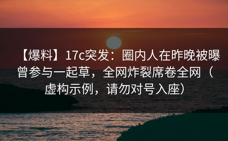 【爆料】17c突发:圈内人在昨晚被曝曾参与一起草,全网炸裂席卷全网(虚构示例,请勿对号入座)