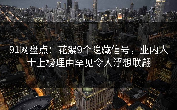 91网盘点:花絮9个隐藏信号,业内人士上榜理由罕见令人浮想联翩