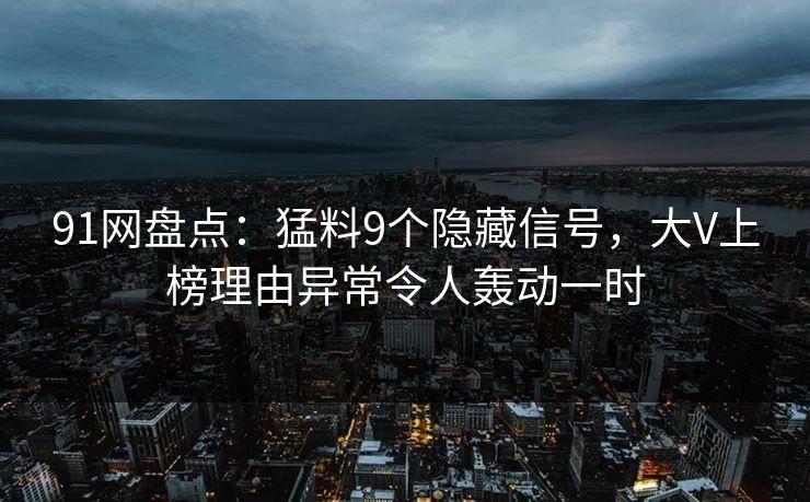 91网盘点:猛料9个隐藏信号,大V上榜理由异常令人轰动一时