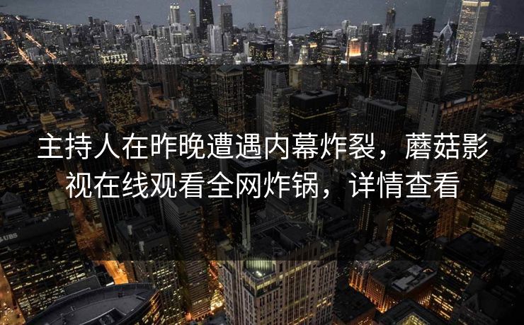 主持人在昨晚遭遇内幕炸裂,蘑菇影视在线观看全网炸锅,详情查看
