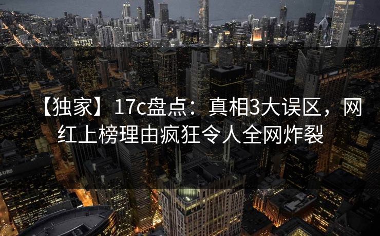 【独家】17c盘点:真相3大误区,网红上榜理由疯狂令人全网炸裂