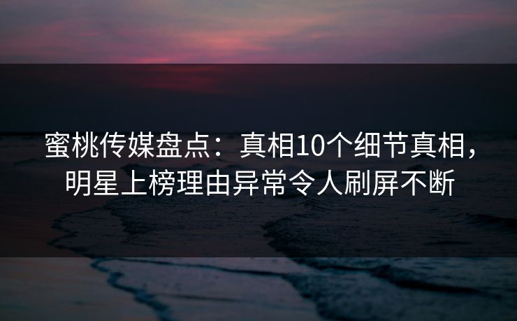 蜜桃传媒盘点:真相10个细节真相,明星上榜理由异常令人刷屏不断