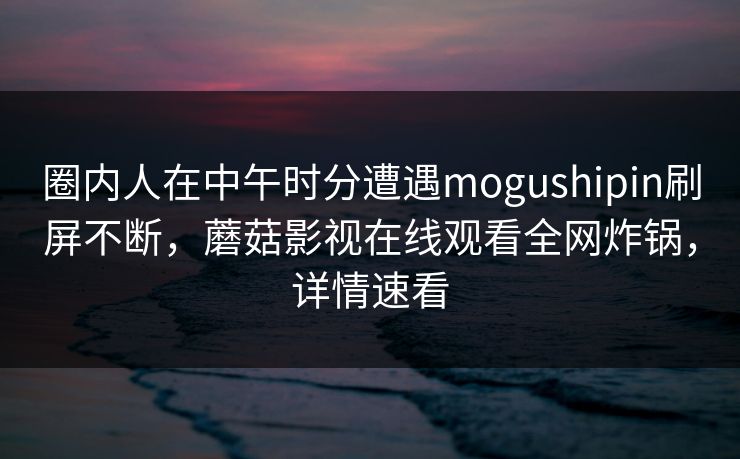 圈内人在中午时分遭遇mogushipin刷屏不断,蘑菇影视在线观看全网炸锅,详情速看