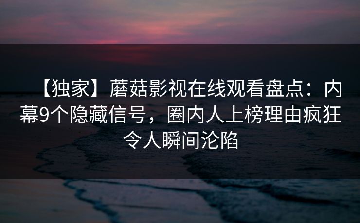 【独家】蘑菇影视在线观看盘点：内幕9个隐藏信号，圈内人上榜理由疯狂令人瞬间沦陷