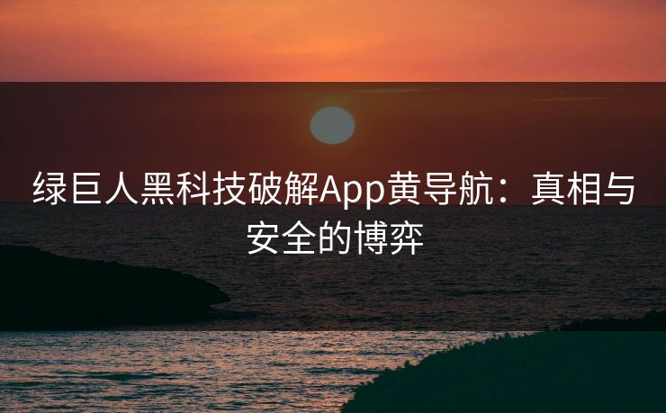 绿巨人黑科技破解App黄导航:真相与安全的博弈 绿巨人黑科技破解App黄导航:真相与安全的博弈