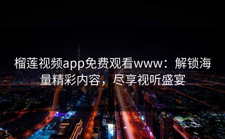 榴莲视频app免费观看www：解锁海量精彩内容，尽享视听盛宴