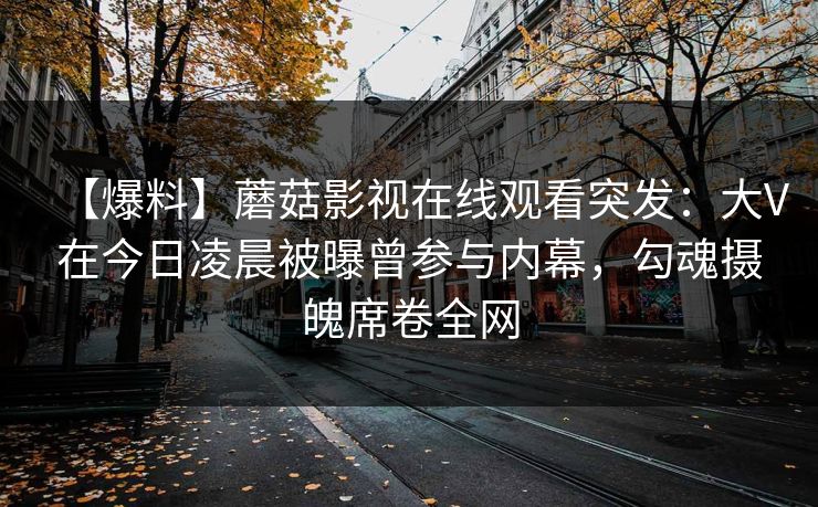 【爆料】蘑菇影视在线观看突发:大V在今日凌晨被曝曾参与内幕,勾魂摄魄席卷全网