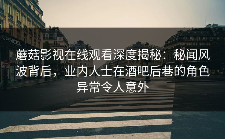 蘑菇影视在线观看深度揭秘:秘闻风波背后,业内人士在酒吧后巷的角色异常令人意外