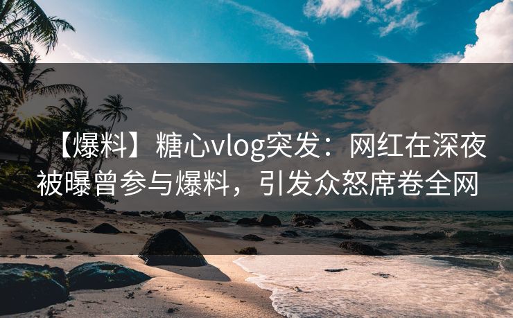 【爆料】糖心vlog突发:网红在深夜被曝曾参与爆料,引发众怒席卷全网