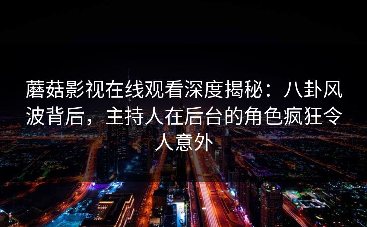 蘑菇影视在线观看深度揭秘:八卦风波背后,主持人在后台的角色疯狂令人意外