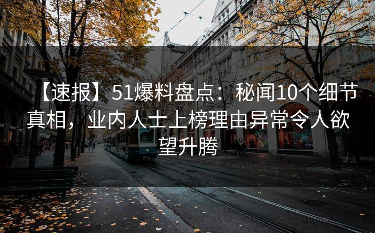 【速报】51爆料盘点:秘闻10个细节真相,业内人士上榜理由异常令人欲望升腾