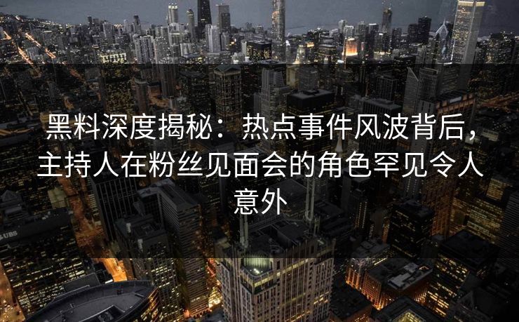 黑料深度揭秘:热点事件风波背后,主持人在粉丝见面会的角色罕见令人意外