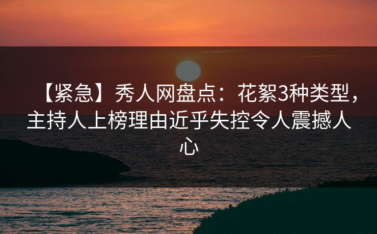 【紧急】秀人网盘点：花絮3种类型，主持人上榜理由近乎失控令人震撼人心