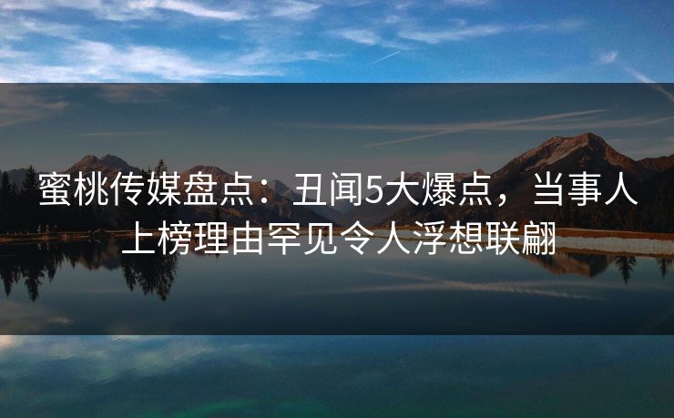 蜜桃传媒盘点：丑闻5大爆点，当事人上榜理由罕见令人浮想联翩