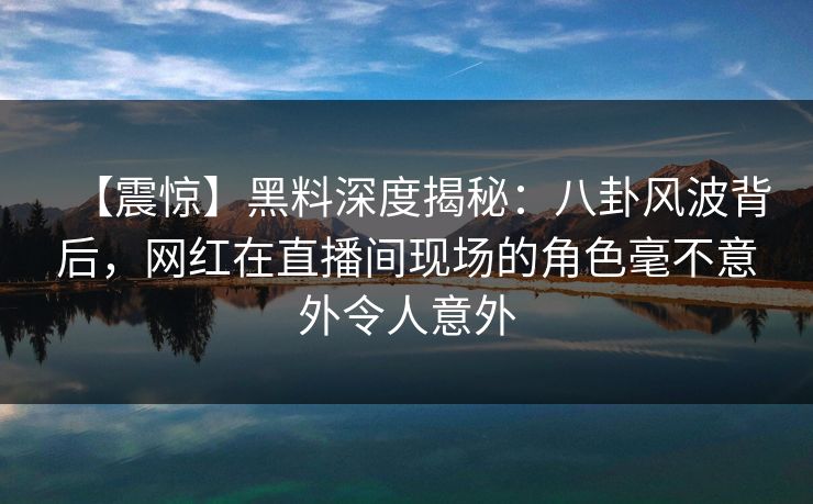 【震惊】黑料深度揭秘：八卦风波背后，网红在直播间现场的角色毫不意外令人意外