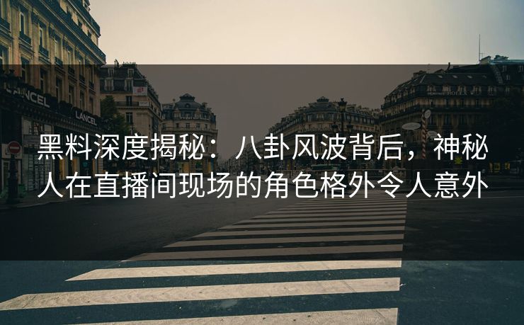 黑料深度揭秘：八卦风波背后，神秘人在直播间现场的角色格外令人意外