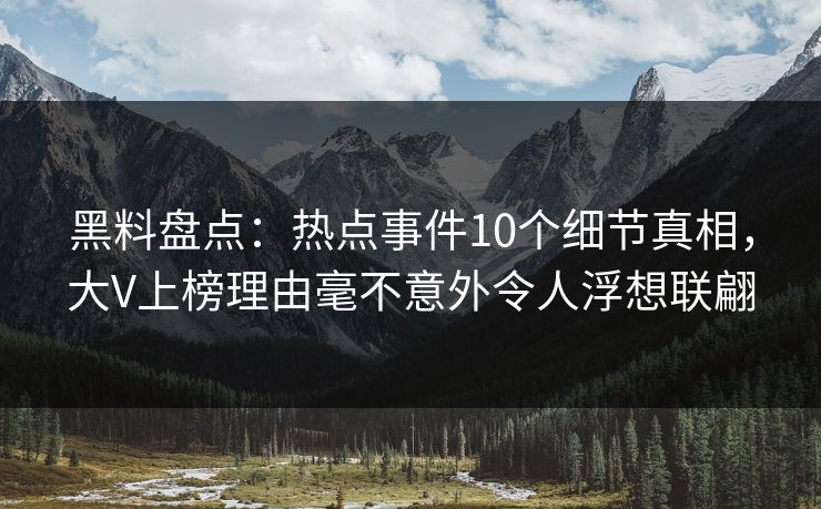 黑料盘点：热点事件10个细节真相，大V上榜理由毫不意外令人浮想联翩