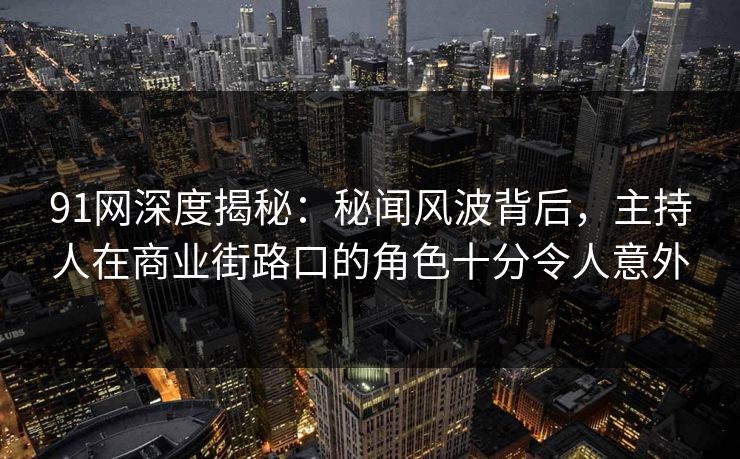 91网深度揭秘：秘闻风波背后，主持人在商业街路口的角色十分令人意外