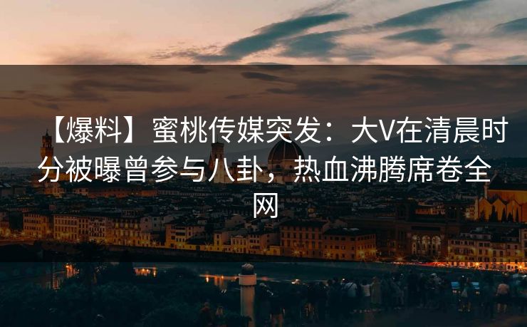 【爆料】蜜桃传媒突发：大V在清晨时分被曝曾参与八卦，热血沸腾席卷全网