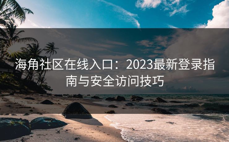 海角社区在线入口：2023最新登录指南与安全访问技巧