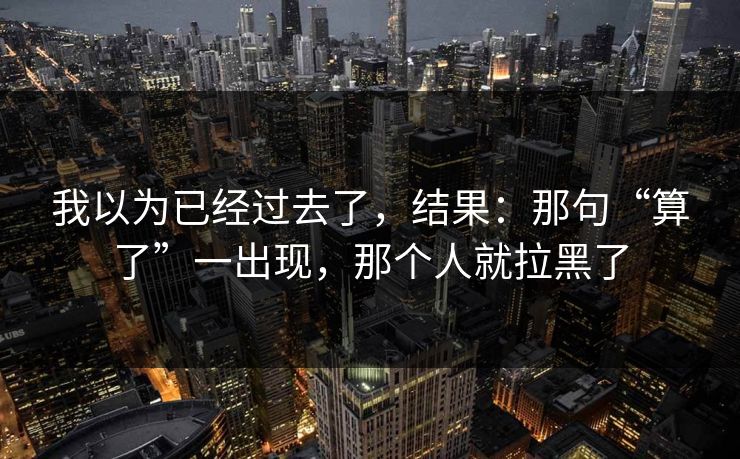我以为已经过去了，结果：那句“算了”一出现，那个人就拉黑了