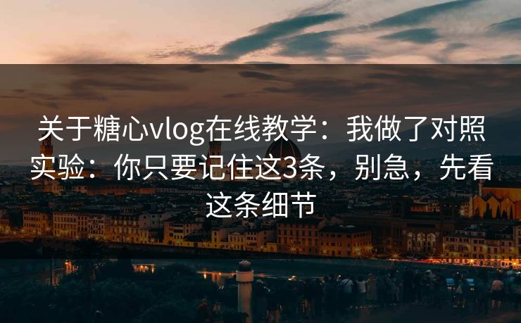关于糖心vlog在线教学：我做了对照实验：你只要记住这3条，别急，先看这条细节