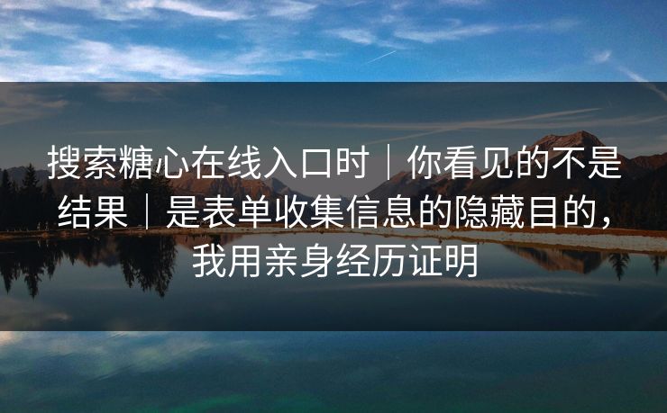 搜索糖心在线入口时｜你看见的不是结果｜是表单收集信息的隐藏目的，我用亲身经历证明