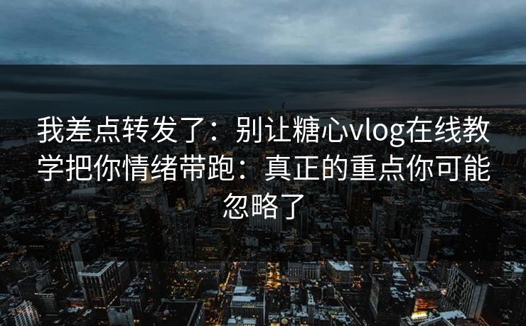 我差点转发了：别让糖心vlog在线教学把你情绪带跑：真正的重点你可能忽略了