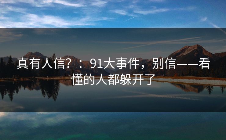 真有人信？：91大事件，别信——看懂的人都躲开了