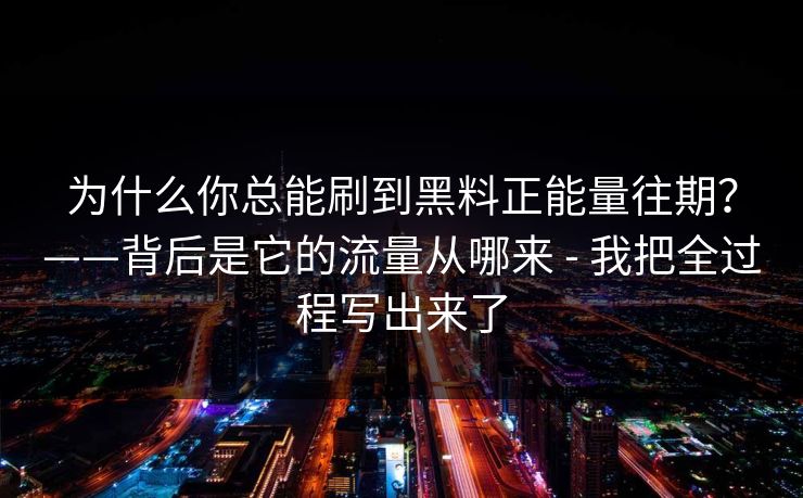 为什么你总能刷到黑料正能量往期？——背后是它的流量从哪来 - 我把全过程写出来了