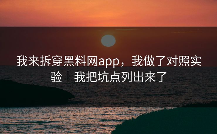 我来拆穿黑料网app，我做了对照实验｜我把坑点列出来了