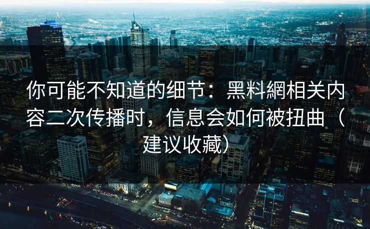 你可能不知道的细节：黑料網相关内容二次传播时，信息会如何被扭曲（建议收藏）