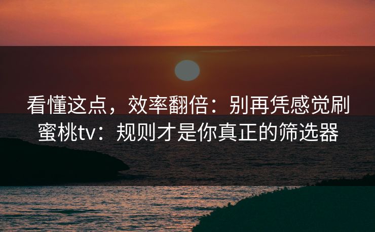 看懂这点，效率翻倍：别再凭感觉刷蜜桃tv：规则才是你真正的筛选器