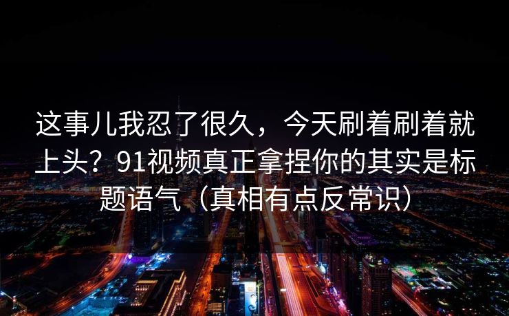 这事儿我忍了很久，今天刷着刷着就上头？91视频真正拿捏你的其实是标题语气（真相有点反常识）