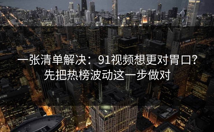 一张清单解决：91视频想更对胃口？先把热榜波动这一步做对