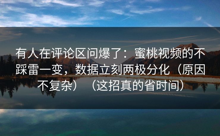 有人在评论区问爆了：蜜桃视频的不踩雷一变，数据立刻两极分化（原因不复杂）（这招真的省时间）