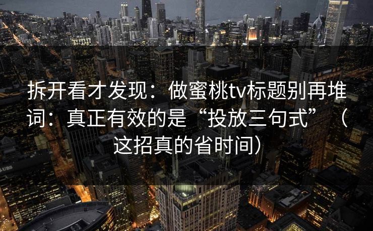 拆开看才发现：做蜜桃tv标题别再堆词：真正有效的是“投放三句式”（这招真的省时间）