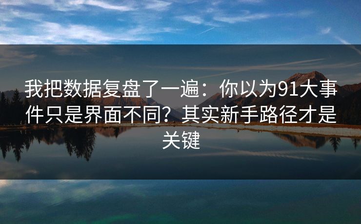 我把数据复盘了一遍：你以为91大事件只是界面不同？其实新手路径才是关键
