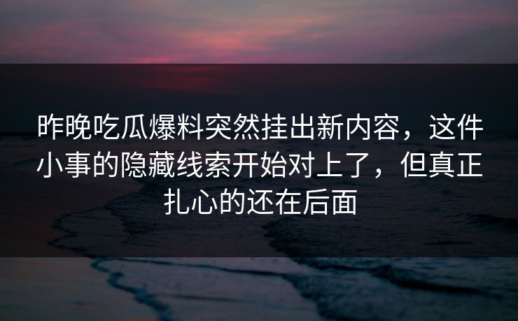 昨晚吃瓜爆料突然挂出新内容，这件小事的隐藏线索开始对上了，但真正扎心的还在后面